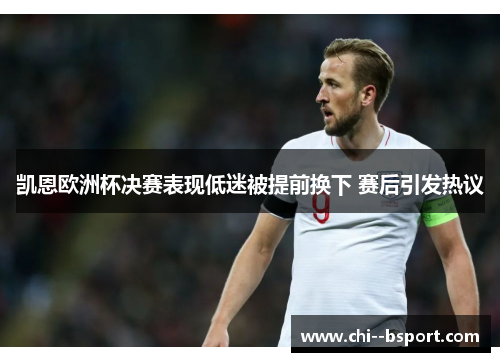 凯恩欧洲杯决赛表现低迷被提前换下 赛后引发热议