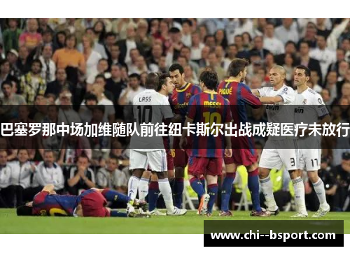巴塞罗那中场加维随队前往纽卡斯尔出战成疑医疗未放行