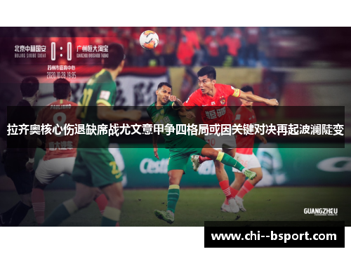 拉齐奥核心伤退缺席战尤文意甲争四格局或因关键对决再起波澜陡变