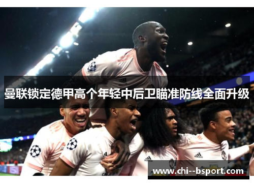 曼联锁定德甲高个年轻中后卫瞄准防线全面升级