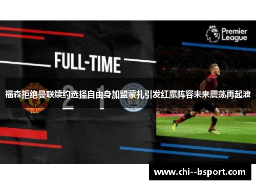 福森拒绝曼联续约选择自由身加盟蒙扎引发红魔阵容未来震荡再起波 福森拒绝曼联续约选择自由身加盟蒙扎引发红魔阵容未来震荡再起波