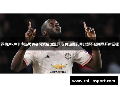 罗梅卢·卢卡库经历转会风波后加盟罗马 并追随孔蒂赴那不勒斯展开新征程 罗梅卢·卢卡库经历转会风波后加盟罗马 并追随孔蒂赴那不勒斯展开新征程