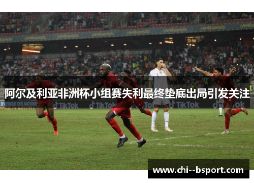 阿尔及利亚非洲杯小组赛失利最终垫底出局引发关注 阿尔及利亚非洲杯小组赛失利最终垫底出局引发关注
