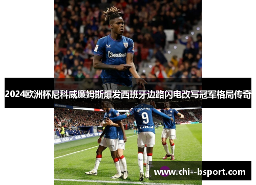 2024欧洲杯尼科威廉姆斯爆发西班牙边路闪电改写冠军格局传奇 2024欧洲杯尼科威廉姆斯爆发西班牙边路闪电改写冠军格局传奇