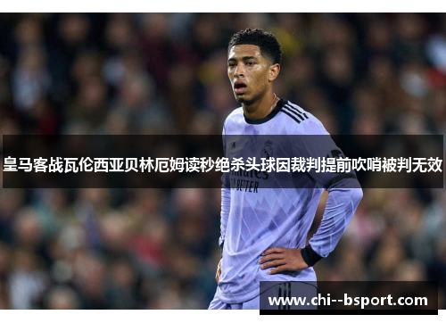 皇马客战瓦伦西亚贝林厄姆读秒绝杀头球因裁判提前吹哨被判无效