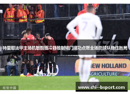 特里耶法甲主场机敏前插冷静推射破门建功点燃全场助球队稳住胜局