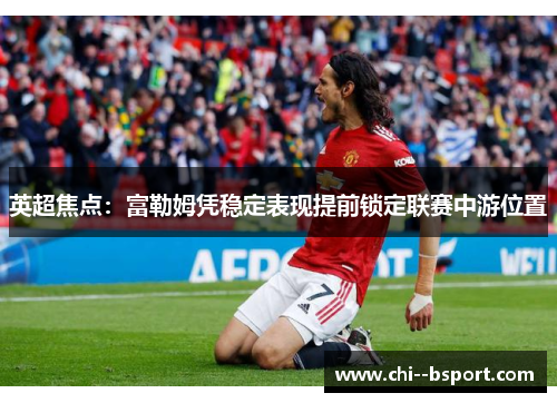 英超焦点：富勒姆凭稳定表现提前锁定联赛中游位置