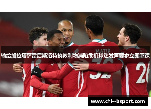 输给加拉塔萨雷后斯洛特执教利物浦陷危机球迷发声要求立即下课
