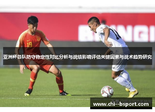 亚洲杯各队防守稳定性对比分析与战绩影响评估关键因素与战术趋势研究