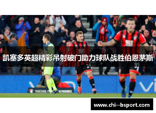 凯塞多英超精彩吊射破门助力球队战胜伯恩茅斯