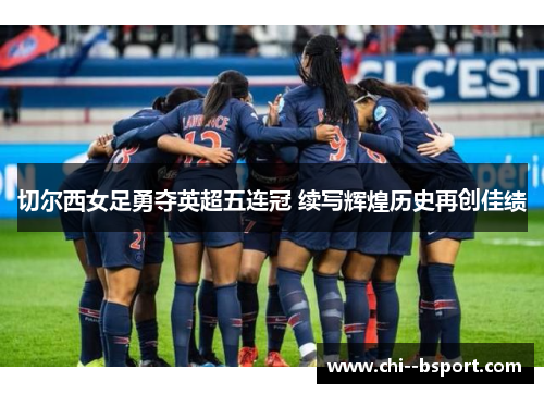切尔西女足勇夺英超五连冠 续写辉煌历史再创佳绩