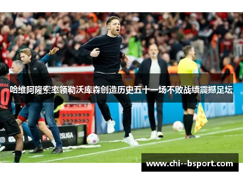 哈维阿隆索率领勒沃库森创造历史五十一场不败战绩震撼足坛 哈维阿隆索率领勒沃库森创造历史五十一场不败战绩震撼足坛