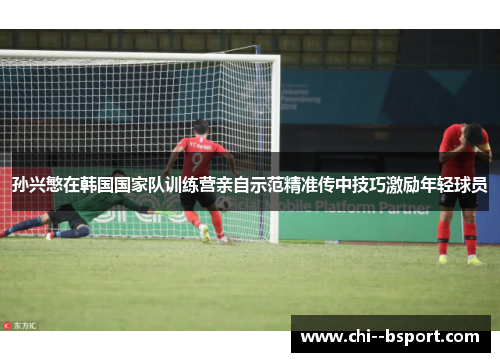 孙兴慜在韩国国家队训练营亲自示范精准传中技巧激励年轻球员