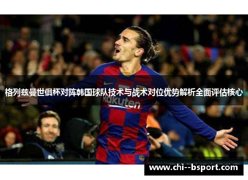 格列兹曼世俱杯对阵韩国球队技术与战术对位优势解析全面评估核心