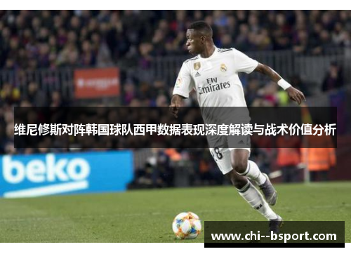 维尼修斯对阵韩国球队西甲数据表现深度解读与战术价值分析