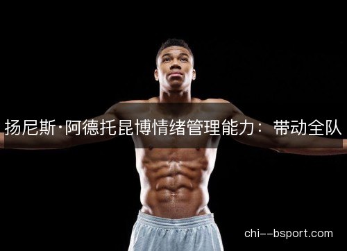 扬尼斯·阿德托昆博情绪管理能力：带动全队