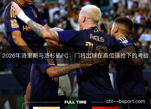 2026年洛里斯与洛杉矶FC：门将出球在高位逼抢下的考验